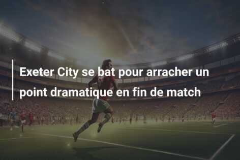 Exeter City se bat pour arracher un point dramatique en fin de match