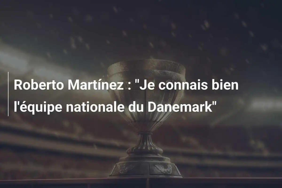 Roberto Martínez : "Je connais bien l'équipe nationale du Danemark"