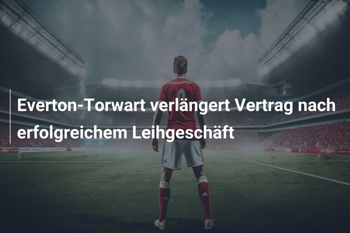 Everton-Torwart verlängert Vertrag nach erfolgreichem Leihgeschäft