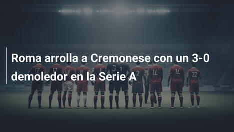 Roma arrolla a Cremonese con un 3-0 demoledor en la Serie A