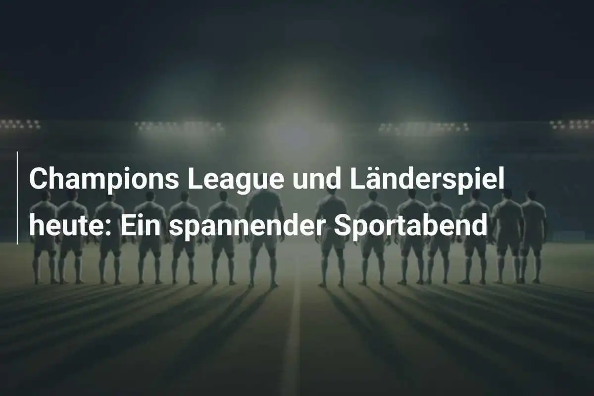 Champions League und Länderspiel heute: Ein spannender Sportabend