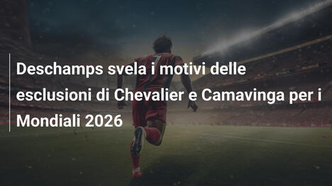 Deschamps svela i motivi delle esclusioni di Chevalier e Camavinga per i Mondiali 2026