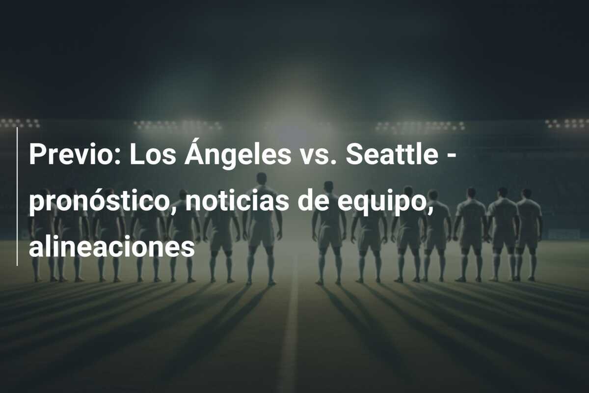 Previo: Los Ángeles vs. Seattle - pronóstico, noticias de equipo, alineaciones