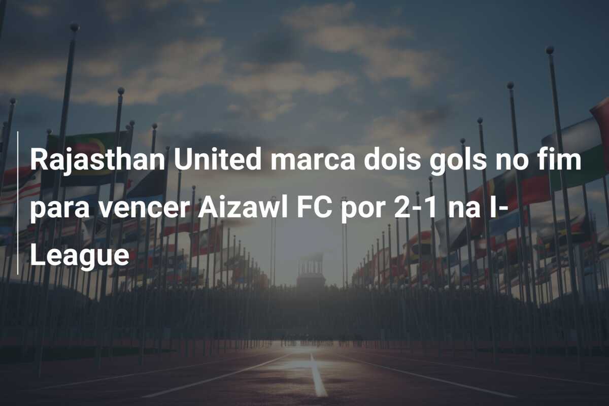 Rajasthan United marca dois gols no fim para vencer Aizawl FC por 2-1 na I-League