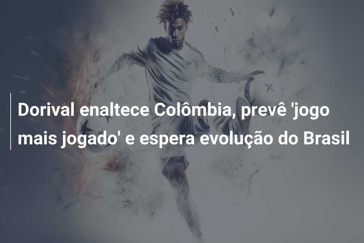 Dorival enaltece Colômbia, prevê ‘jogo mais jogado’ e espera evolução do Brasil