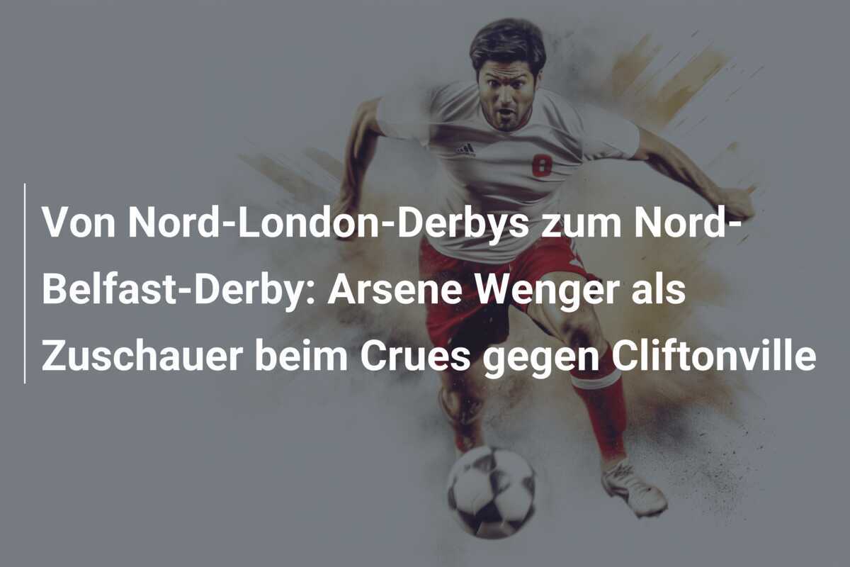 Von Nord-London-Derbys zum Nord-Belfast-Derby: Arsene Wenger als Zuschauer beim Crues gegen Cliftonville