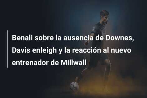 Benali sobre la ausencia de Downes, Davis enleigh y la reacción al nuevo entrenador de Millwall