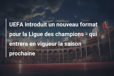 UEFA introduit un nouveau format pour la Ligue des champions – qui entrera en vigueur la saison prochaine