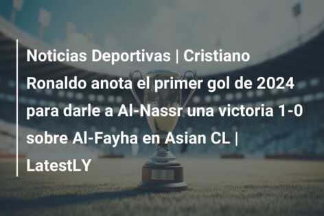 Noticias Deportivas | Cristiano Ronaldo anota el primer gol de 2024 para darle a Al-Nassr una victoria 1-0 sobre Al-Fayha en Asian CL | LatestLY