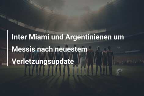 Inter Miami und Argentinienen um Messis nach neuestem Verletzungsupdate