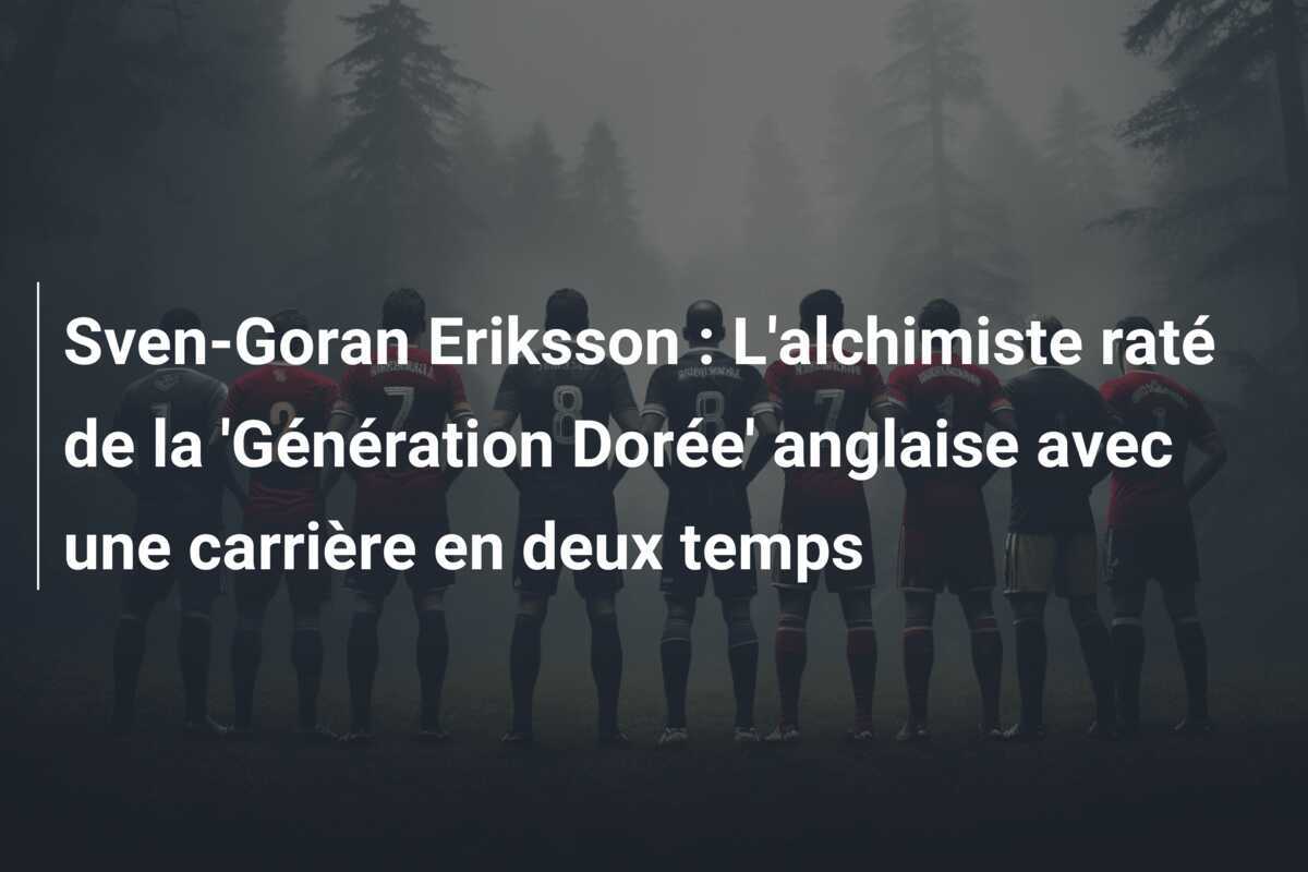 Sven-Goran Eriksson : L’alchimiste raté de la ‘Génération Dorée’ anglaise avec une carrière en deux temps