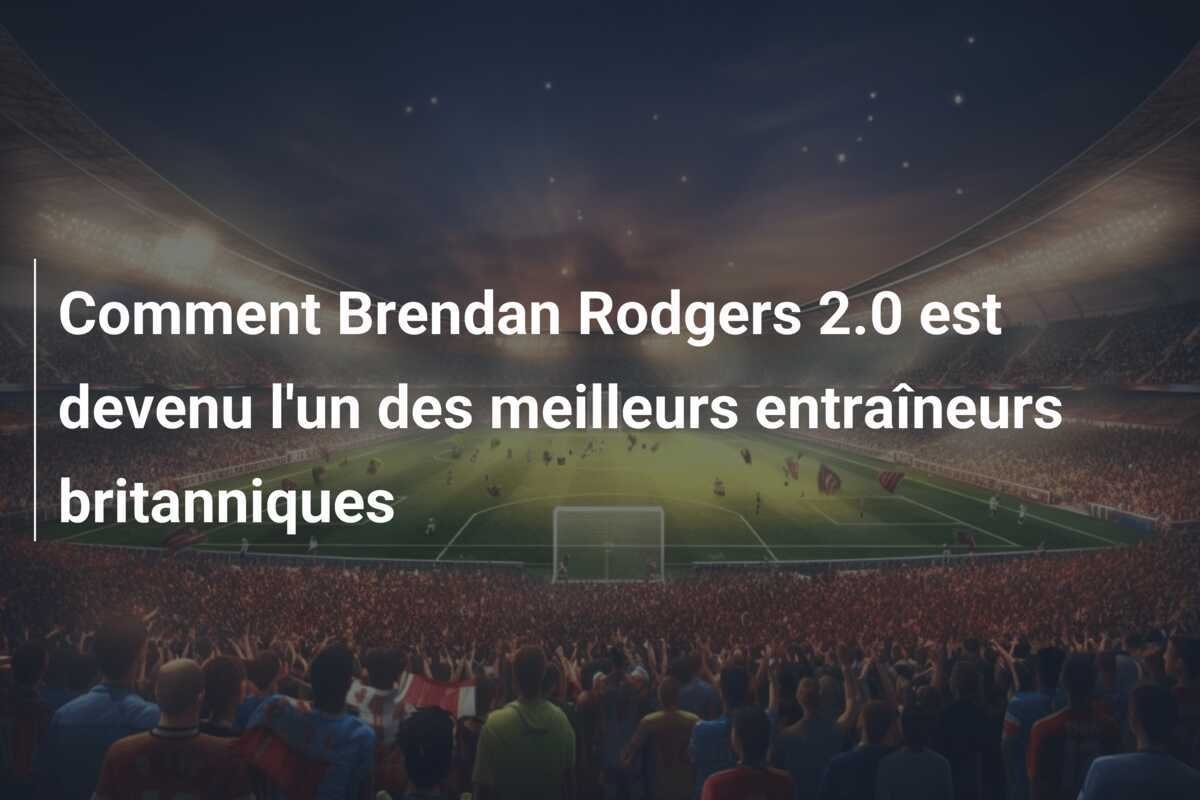 Comment Brendan Rodgers 2.0 est devenu l'un des meilleurs entraîneurs britanniques