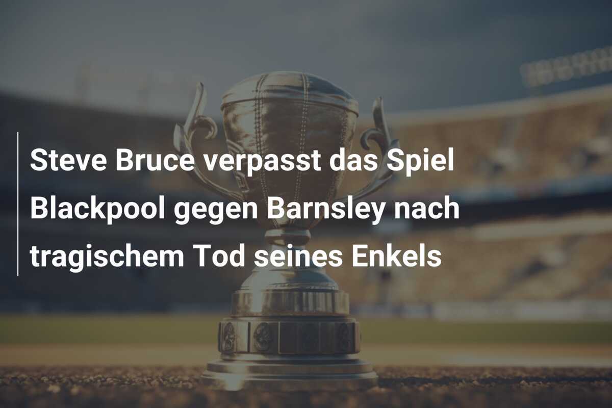 Steve Bruce verpasst das Spiel Blackpool gegen Barnsley nach tragischem Tod seines Enkels