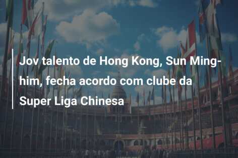 Jov talento de Hong Kong, Sun Ming-him, fecha acordo com clube da Super Liga Chinesa