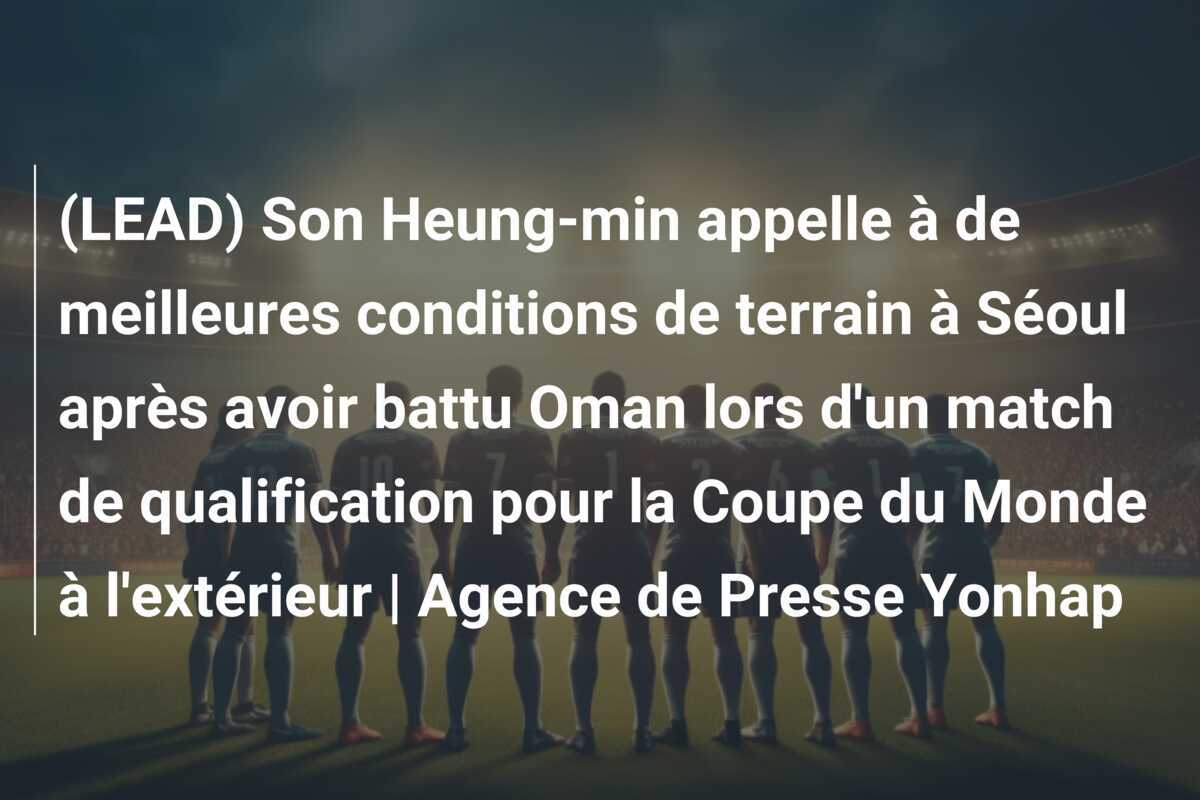 (LEAD) Son Heung-min appelle à de meilleures conditions de terrain à Séoul après avoir battu Oman lors d'un match de qualification pour la Coupe du Monde à l'extérieur | Agence de Presse Yonhap