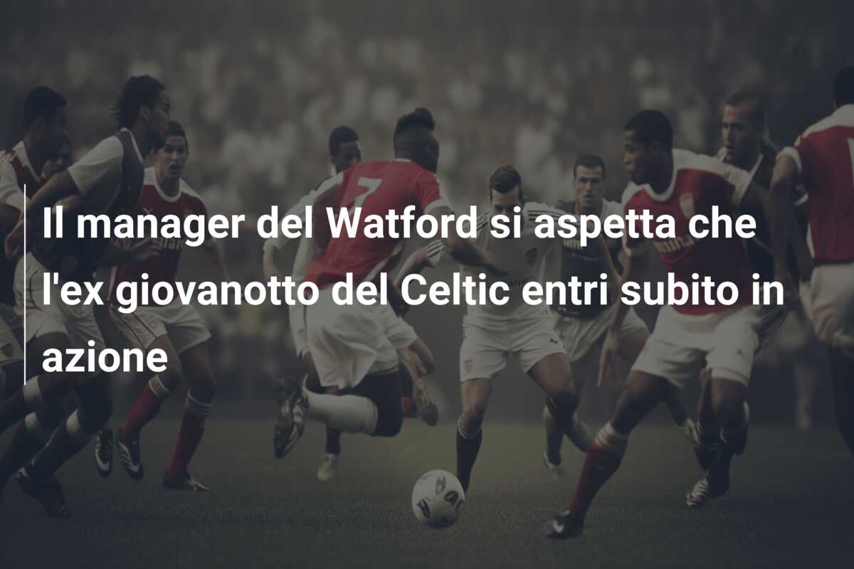 Il manager del Watford si aspetta che l’ex giovanotto del Celtic entri subito in azione