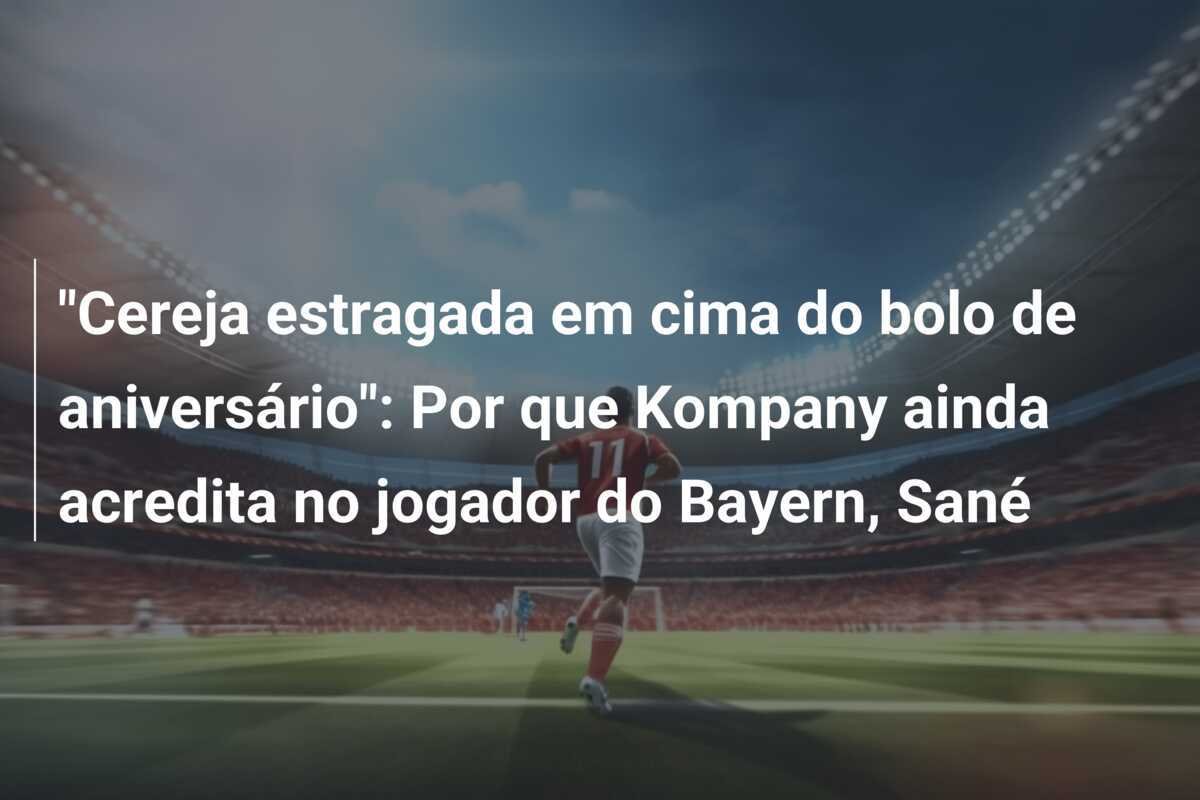 "Cereja estragada em cima do bolo de aniversário": Por que Kompany ainda acredita no jogador do Bayern, Sané