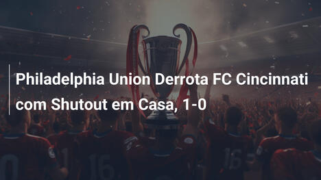 Philadelphia Union Derrota FC Cincinnati com Shutout em Casa, 1-0