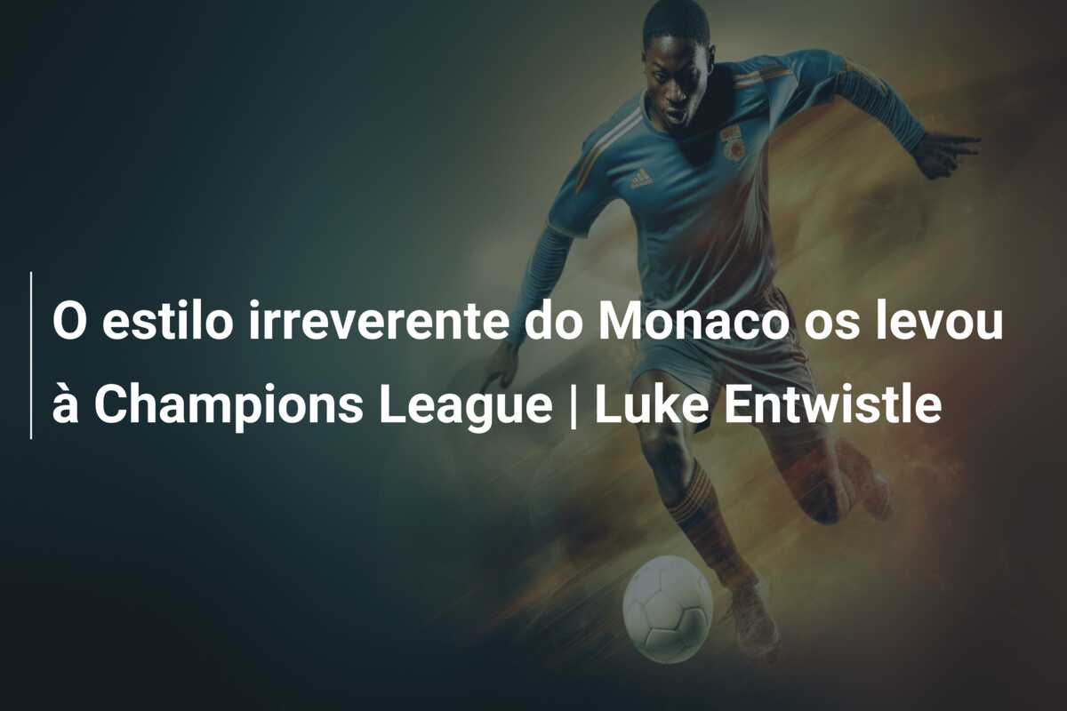 O estilo irreverente do Monaco os levou à Champions League | Luke Entwistle