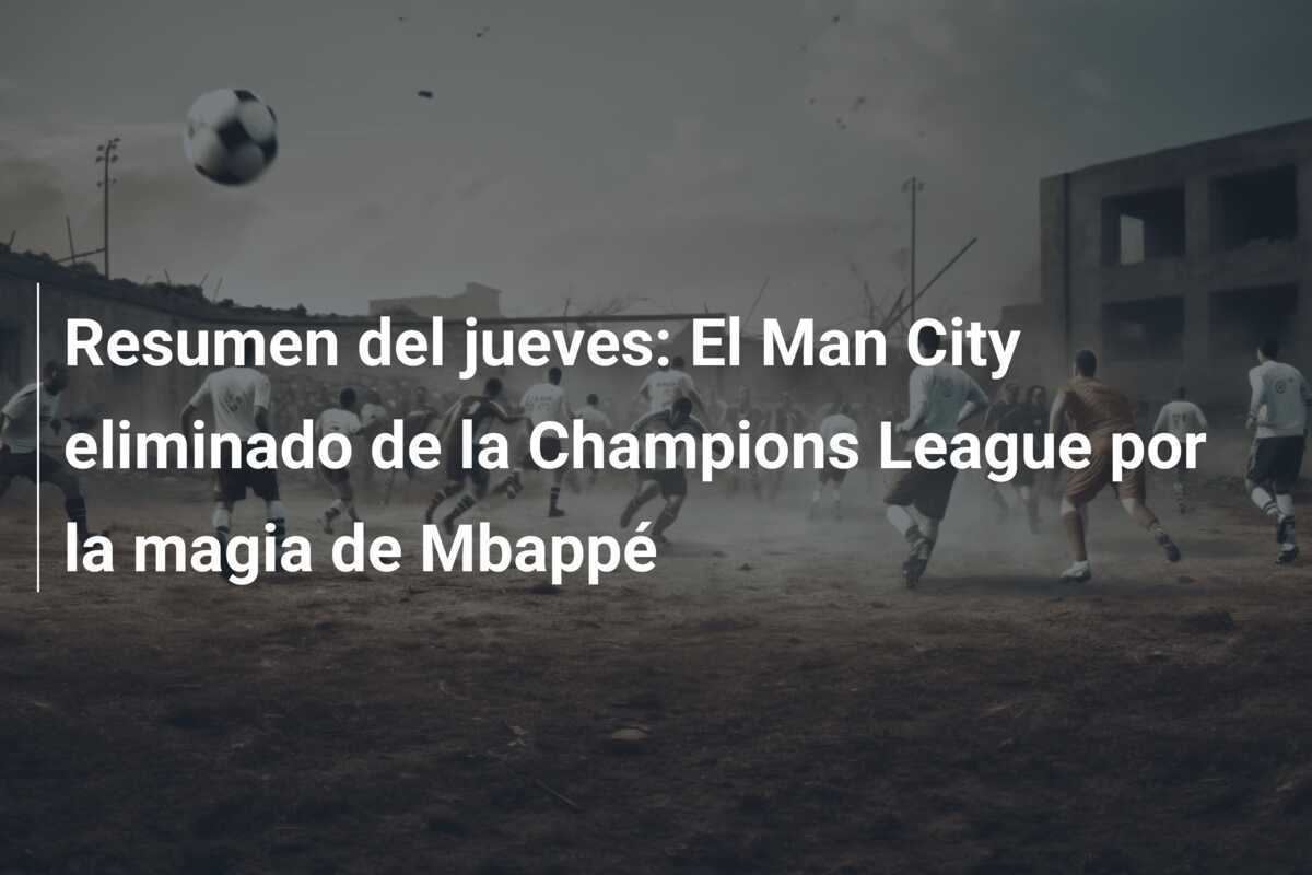 Resumen del jueves: El Man City eliminado de la Champions League por la magia de Mbappé