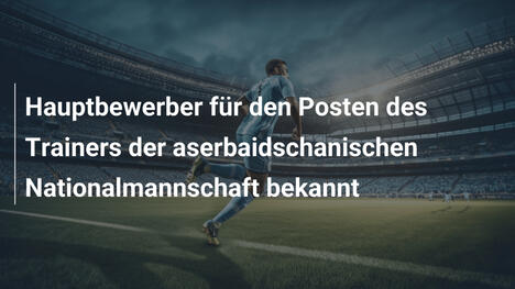 Hauptbewerber für den Posten des Trainers der aserbaidschanischen Nationalmannschaft bekannt