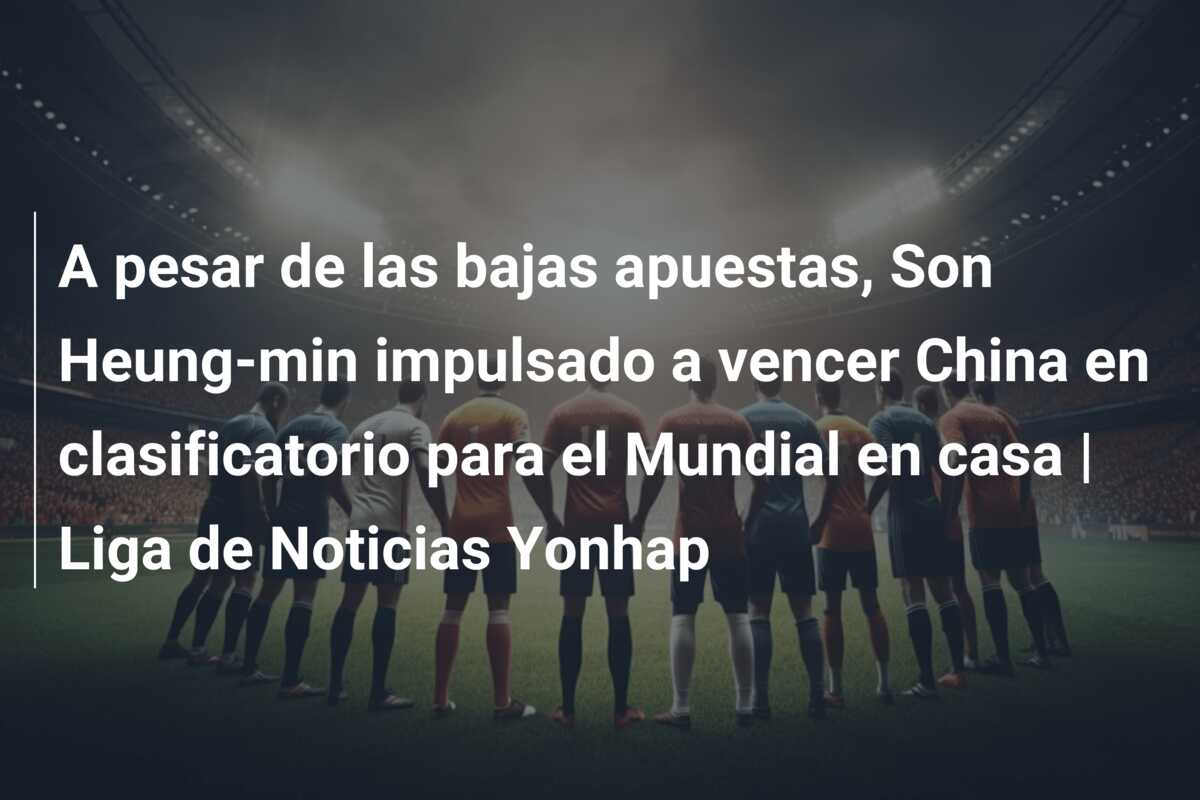 A pesar de las bajas apuestas, Son Heung-min impulsado a vencer China en clasificatorio para el Mundial en casa | Liga de Noticias Yonhap