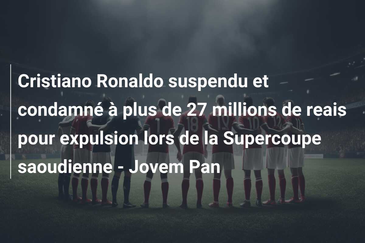Cristiano Ronaldo suspendu et condamné à plus de 27 millions de reais pour expulsion lors de la Supercoupe saoudienne – Jovem Pan