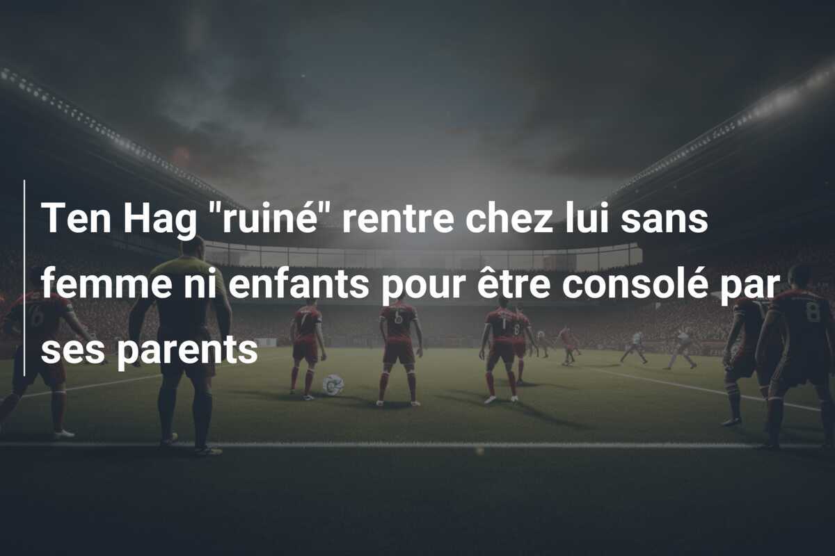Ten Hag "ruiné" rentre chez lui sans femme ni enfants pour être consolé par ses parents