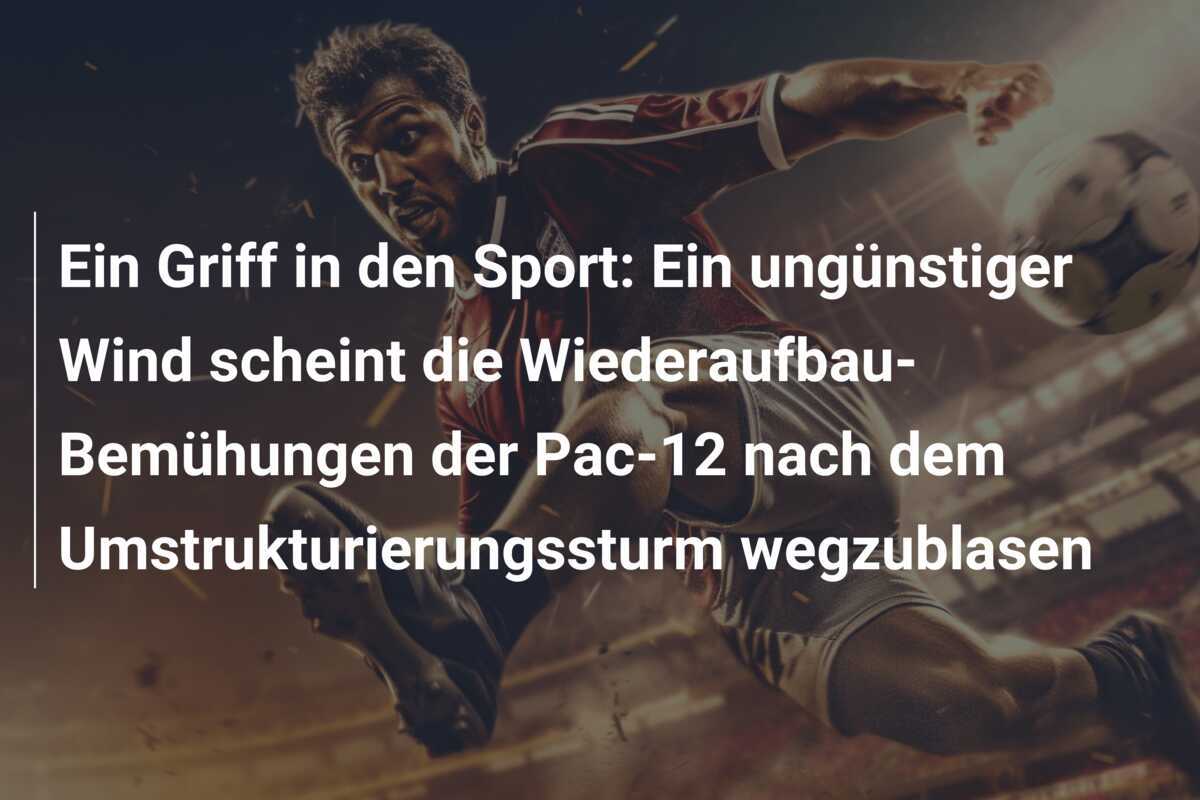 Ein Griff in den Sport: Ein ungünstiger Wind scheint die Wiederaufbau-Bemühungen der Pac-12 nach dem Umstrukturierungssturm wegzublasen
