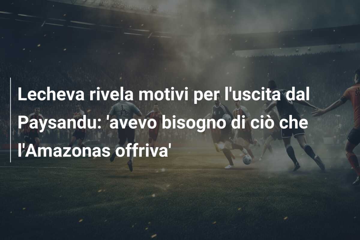 Lecheva rivela motivi per l’uscita dal Paysandu: ‘avevo bisogno di ciò che l’Amazonas offriva’