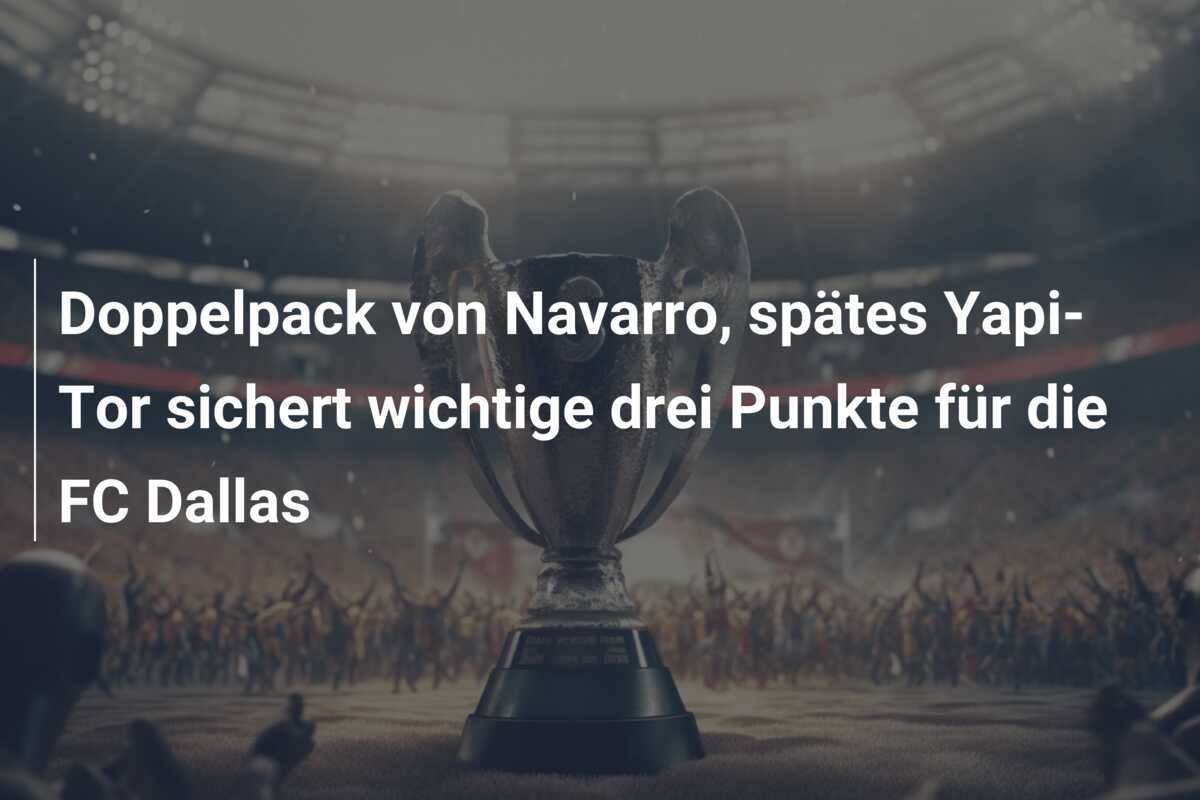 Doppelpack von Navarro, spätes Yapi-Tor sichert wichtige drei Punkte für die FC Dallas