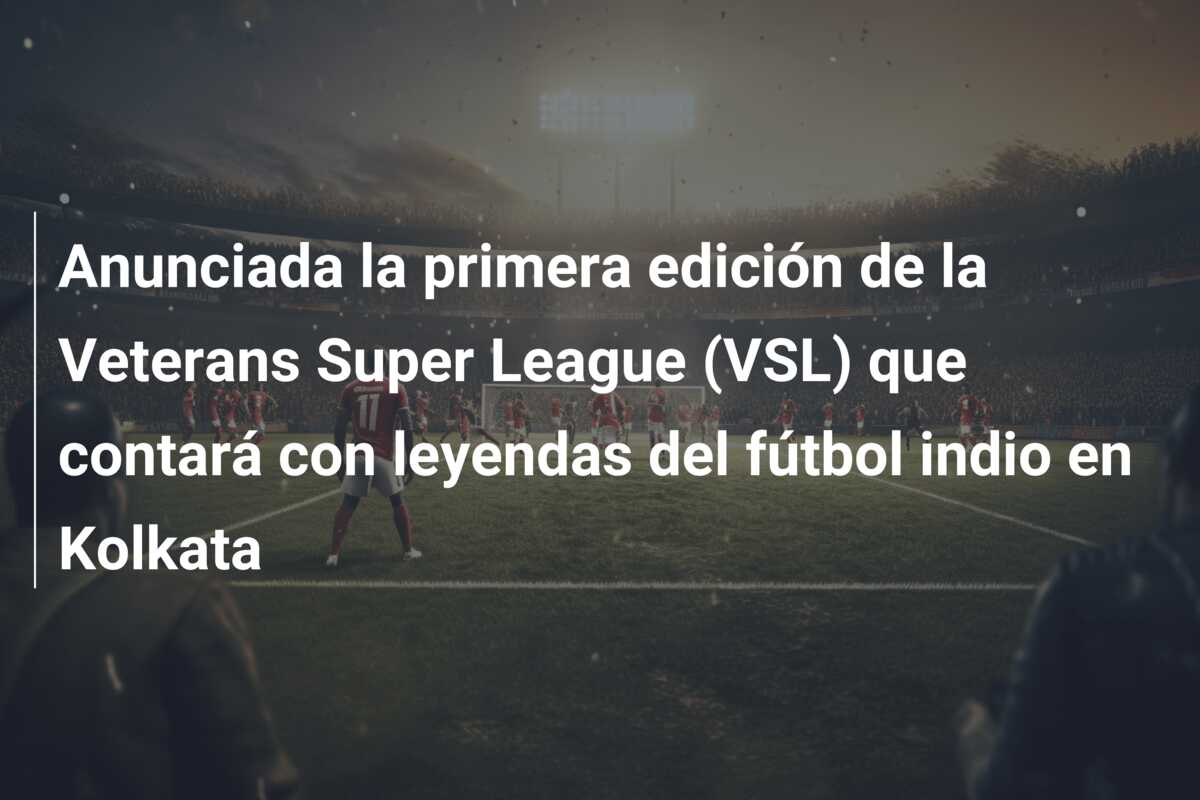 Anunciada la primera edición de la Veterans Super League (VSL) que contará con leyendas del fútbol indio en Kolkata