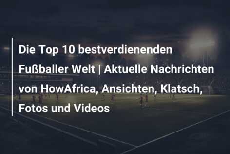 Die Top 10 bestverdienenden Fußballer Welt | Aktuelle Nachrichten von HowAfrica, Ansichten, Klatsch, Fotos und Videos