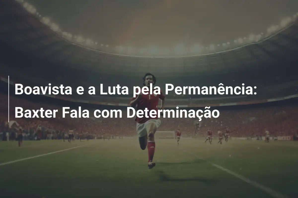 Boavista e a Luta pela Permanência: Baxter Fala com Determinação