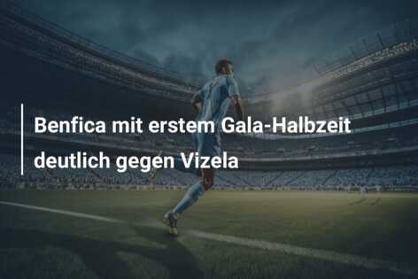 Benfica mit erstem Gala-Halbzeit deutlich gegen Vizela