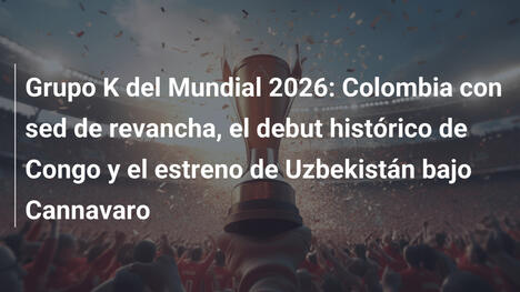 Grupo K del Mundial 2026: Colombia con sed de revancha, el debut histórico de Congo y el estreno de Uzbekistán bajo Cannavaro