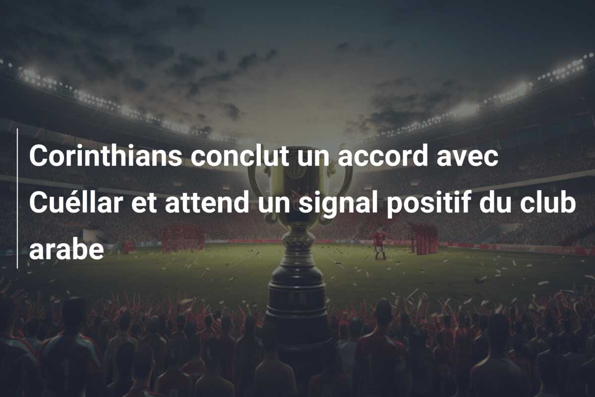 Corinthians conclut un accord avec Cuéllar et attend un signal positif du club arabe
