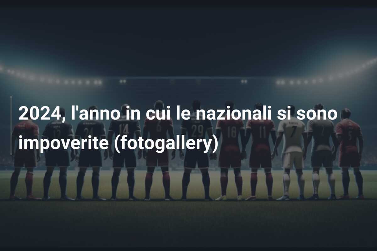 2024, l’anno in cui le nazionali si sono impoverite (fotogallery)