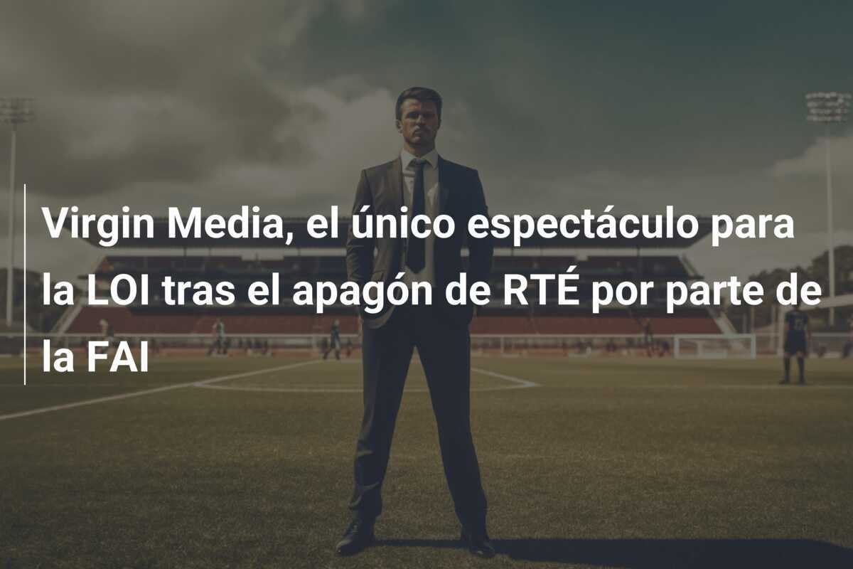 Virgin Media, el único espectáculo para la LOI tras el apagón de RTÉ por parte de la FAI