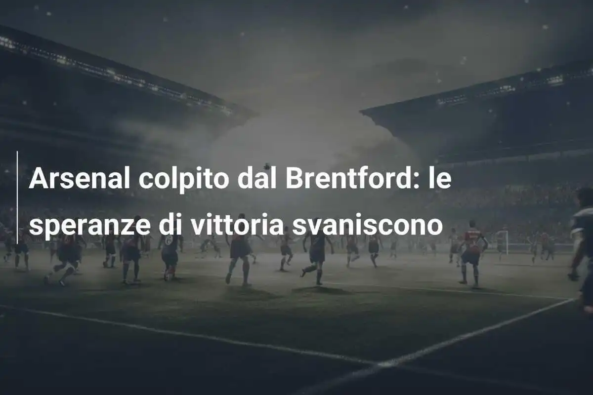 Arsenal colpito dal Brentford: le speranze di vittoria svaniscono