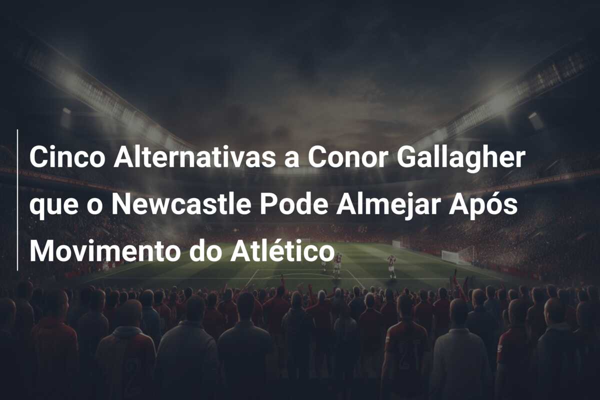 Cinco Alternativas a Conor Gallagher que o Newcastle Pode Almejar Após Movimento do Atlético