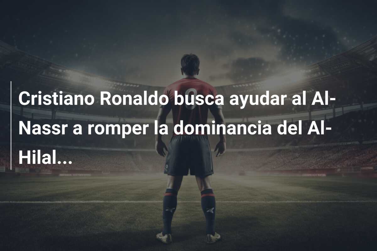 Cristiano Ronaldo busca ayudar al Al-Nassr a romper la dominancia del Al-Hilal…
