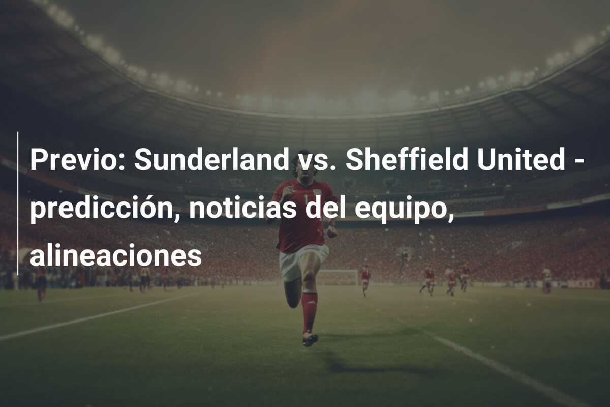 Previo: Sunderland vs. Sheffield United - predicción, noticias del equipo, alineaciones