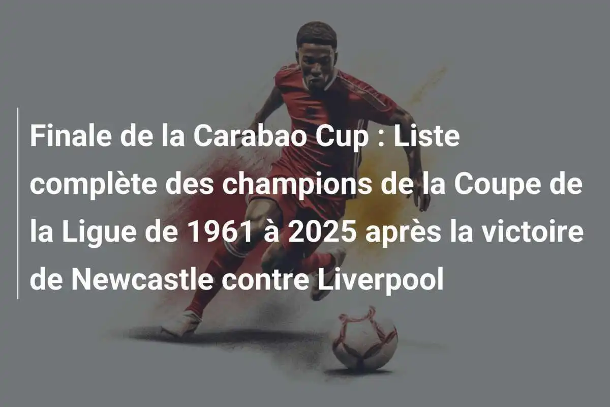 Finale de la Carabao Cup : Liste complète des champions de la Coupe de la Ligue de 1961 à 2025 après la victoire de Newcastle contre Liverpool