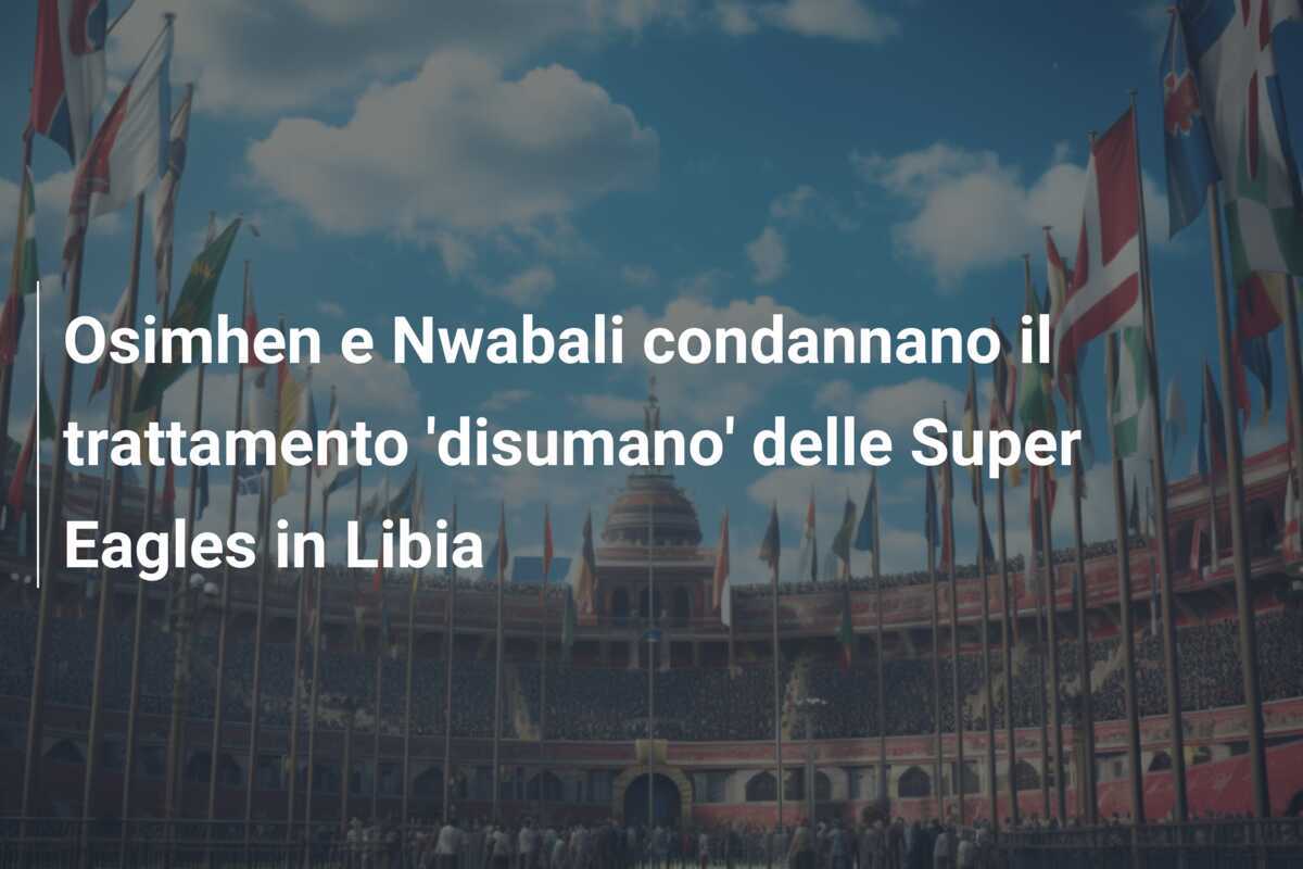 Osimhen e Nwabali condannano il trattamento 'disumano' delle Super Eagles in Libia