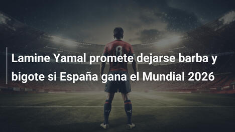 Lamine Yamal promete dejarse barba y bigote si España gana el Mundial 2026