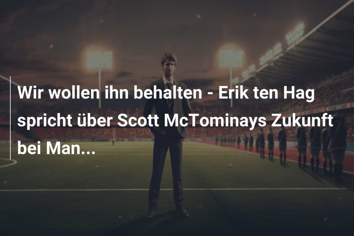 Wir wollen ihn behalten – Erik ten Hag spricht über Scott McTominays Zukunft bei Man…
