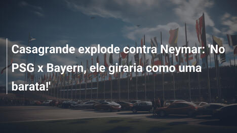 Casagrande explode contra Neymar: 'No PSG x Bayern, ele giraria como uma barata!'
