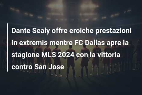 Dante Sealy offre eroiche prestazioni in extremis mentre FC Dallas apre la stagione MLS 2024 con la vittoria contro San Jose