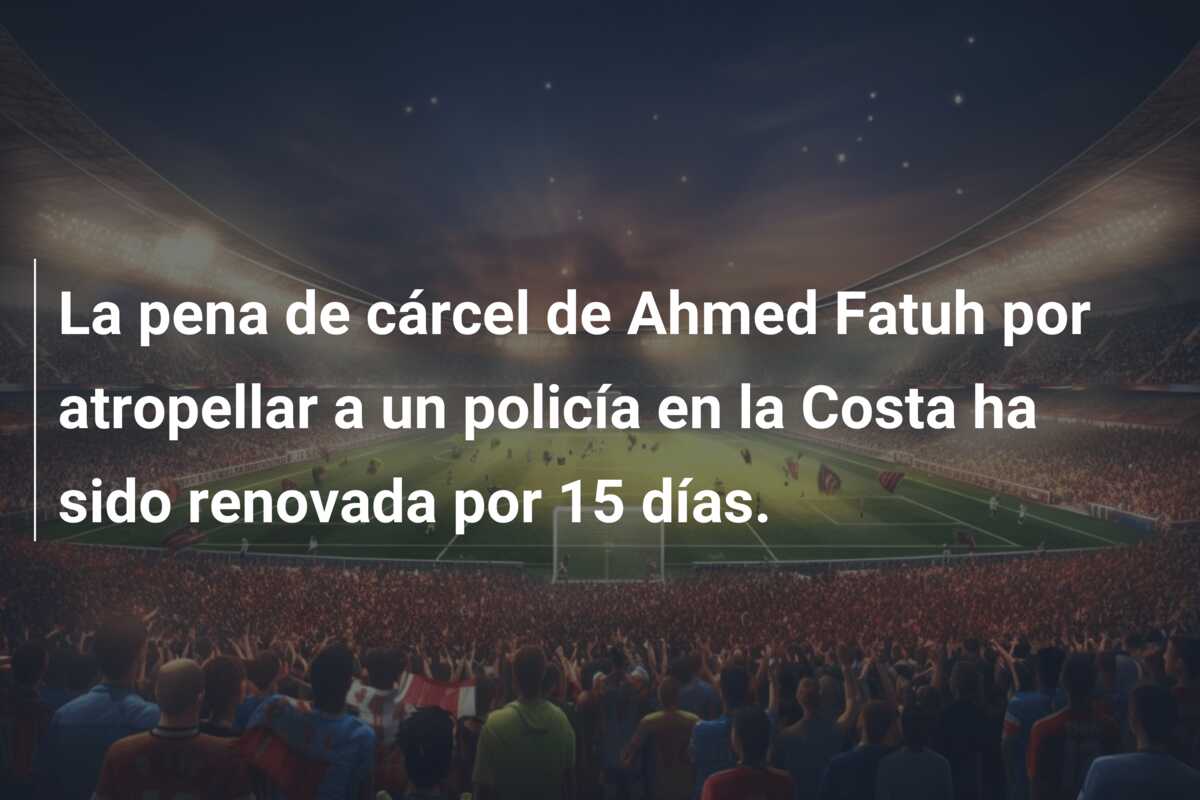 La pena de cárcel de Ahmed Fatuh por atropellar a un policía en la Costa ha sido renovada por 15 días.